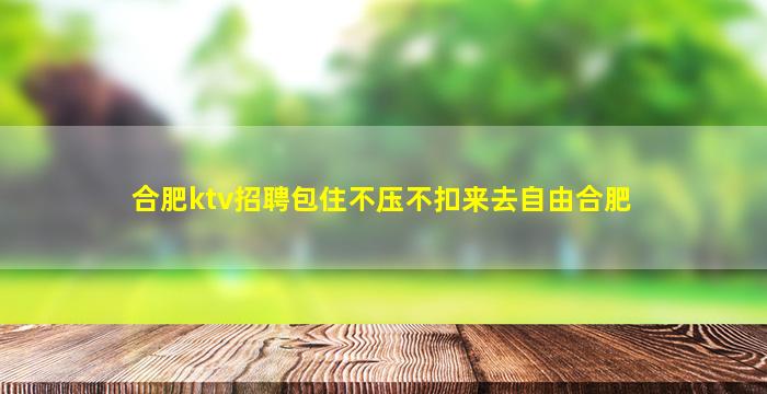 合肥ktv招聘包住不压不扣来去自由合肥