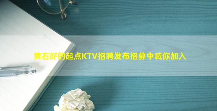 黄石好的起点KTV招聘发布招募中喊你加入